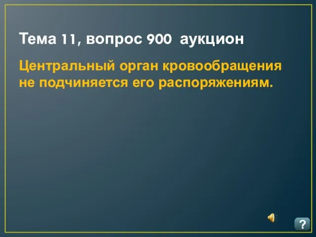 Тема 11, вопрос 900 аукцион ? Центральный орган кровообращения не подчиняется его распоряжениям.