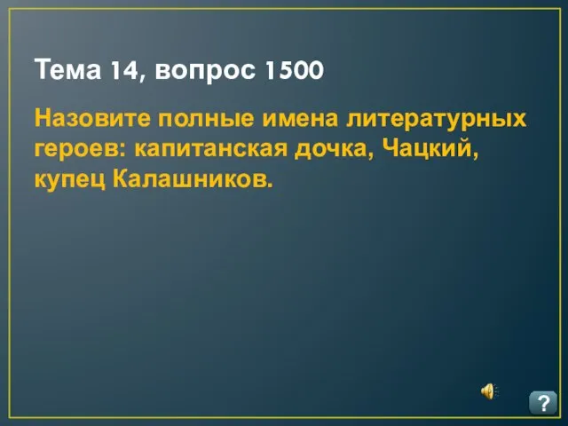 Тема 14, вопрос 1500 ? Назовите полные имена литературных героев: капитанская дочка, Чацкий, купец Калашников.