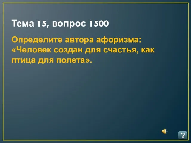 Тема 15, вопрос 1500 ? Определите автора афоризма: «Человек создан для счастья, как птица для полета».