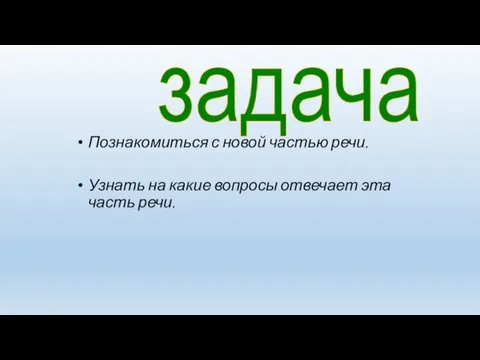 Познакомиться с новой частью речи. Узнать на какие вопросы отвечает эта часть речи. задача