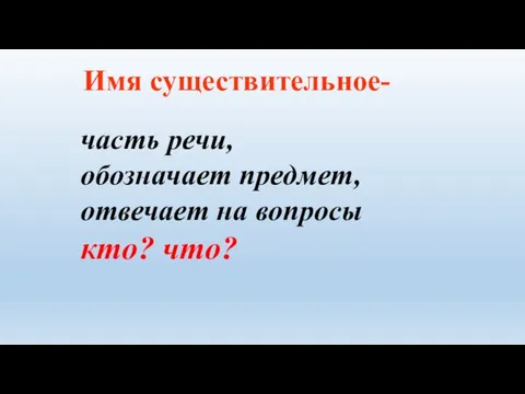 Имя существительное- часть речи, обозначает предмет, отвечает на вопросы кто? что?