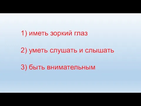 1) иметь зоркий глаз 2) уметь слушать и слышать 3) быть внимательным