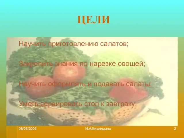08/06/2006 И.А.Кислицына ЦЕЛИ Научить приготовлению салатов; Закрепить знания по нарезке овощей;