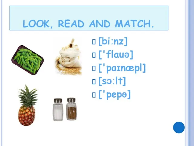 [biːnz] ['flauə] ['paɪnæpl] [sɔːlt] ['pepə] LOOK, READ AND MATCH.