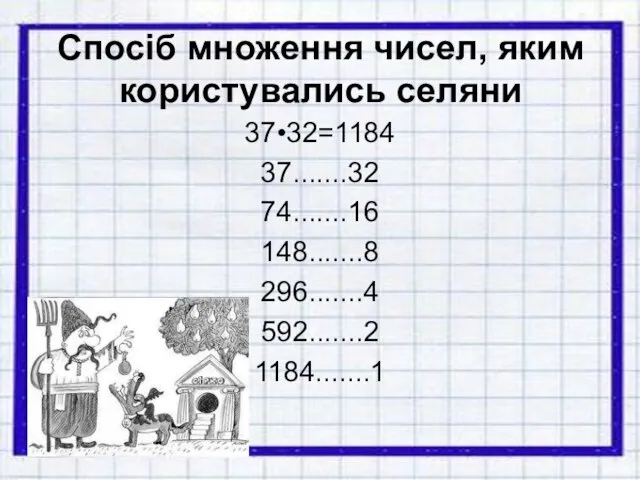 Спосіб множення чисел, яким користувались селяни 37•32=1184 37.......32 74.......16 148.......8 296.......4 592.......2 1184.......1