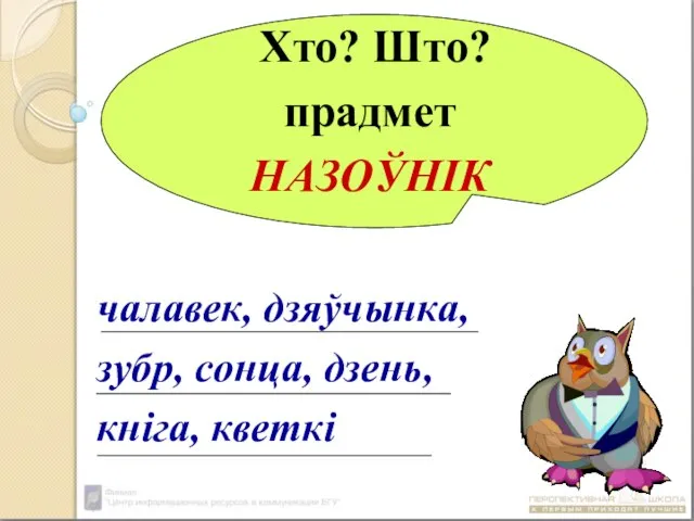 Хто? Што? прадмет НАЗОЎНІК чалавек, дзяўчынка, зубр, сонца, дзень, кніга, кветкі