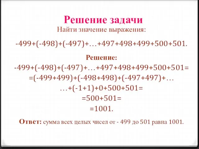 Решение задачи Найти значение выражения: -499+(-498)+(-497)+…+497+498+499+500+501. Решение: -499+(-498)+(-497)+…+497+498+499+500+501= =(-499+499)+(-498+498)+(-497+497)+… …+(-1+1)+0+500+501= =500+501=