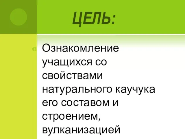 ЦЕЛЬ: Ознакомление учащихся со свойствами натурального каучука его составом и строением, вулканизацией