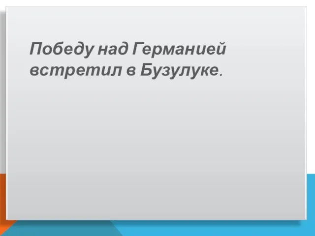 Победу над Германией встретил в Бузулуке.