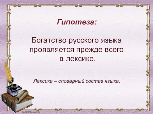 Гипотеза: Богатство русского языка проявляется прежде всего в лексике. Лексика – словарный состав языка.
