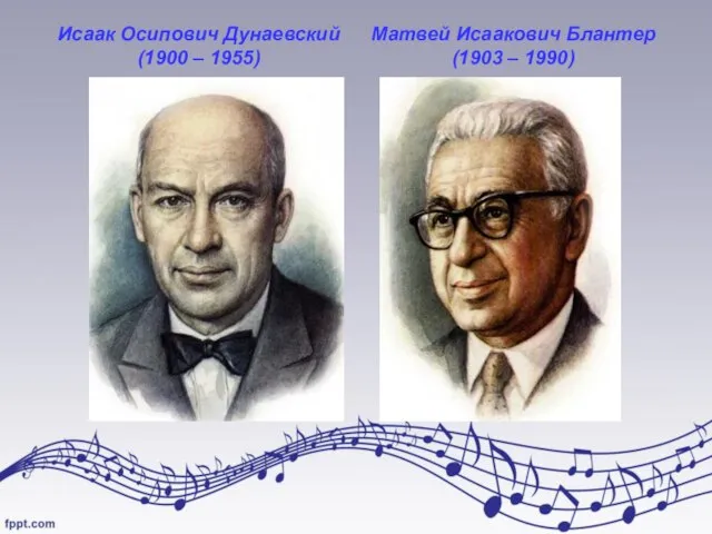 Исаак Осипович Дунаевский (1900 – 1955) Матвей Исаакович Блантер (1903 – 1990)