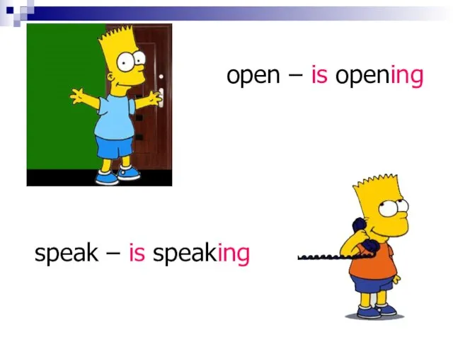 open – is opening speak – is speaking