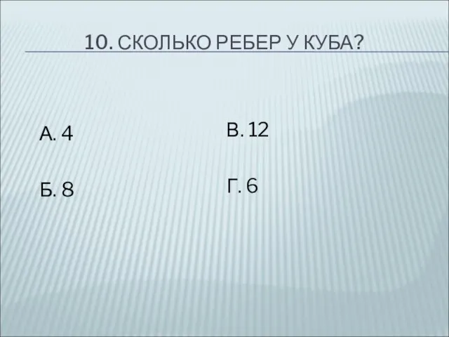 10. СКОЛЬКО РЕБЕР У КУБА? А. 4 Б. 8 В. 12 Г. 6