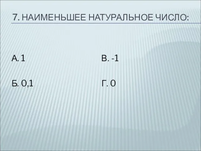 7. НАИМЕНЬШЕЕ НАТУРАЛЬНОЕ ЧИСЛО: А. 1 Б. 0,1 В. -1 Г. 0