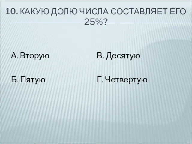 10. КАКУЮ ДОЛЮ ЧИСЛА СОСТАВЛЯЕТ ЕГО 25%? А. Вторую Б. Пятую В. Десятую Г. Четвертую