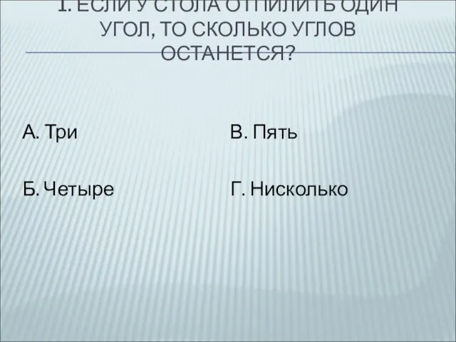 1. ЕСЛИ У СТОЛА ОТПИЛИТЬ ОДИН УГОЛ, ТО СКОЛЬКО УГЛОВ ОСТАНЕТСЯ?