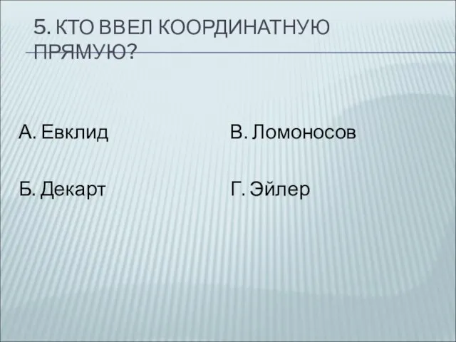 5. КТО ВВЕЛ КООРДИНАТНУЮ ПРЯМУЮ? А. Евклид Б. Декарт В. Ломоносов Г. Эйлер