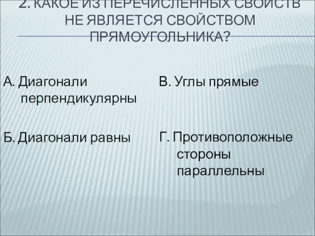 2. КАКОЕ ИЗ ПЕРЕЧИСЛЕННЫХ СВОЙСТВ НЕ ЯВЛЯЕТСЯ СВОЙСТВОМ ПРЯМОУГОЛЬНИКА? А. Диагонали