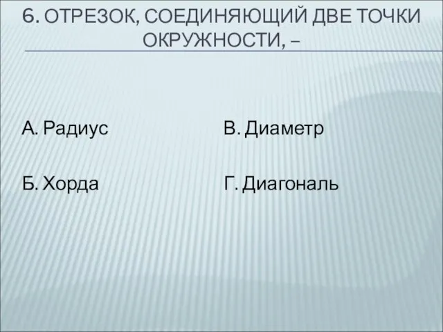 6. ОТРЕЗОК, СОЕДИНЯЮЩИЙ ДВЕ ТОЧКИ ОКРУЖНОСТИ, – А. Радиус Б. Хорда В. Диаметр Г. Диагональ