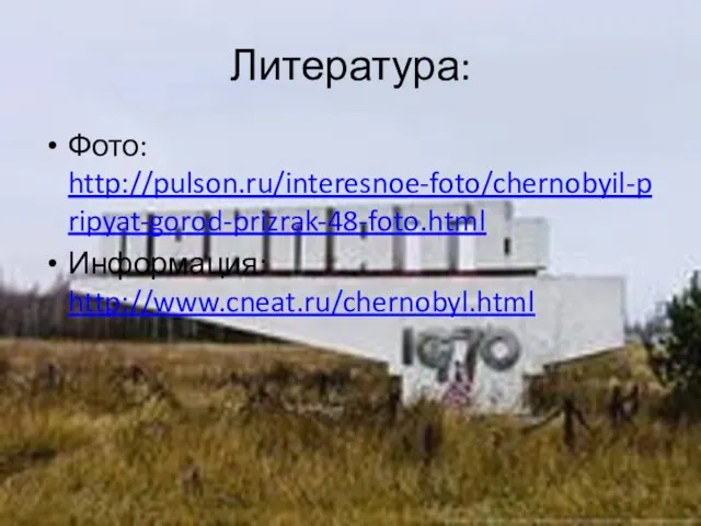 Литература: Фото: http://pulson.ru/interesnoe-foto/chernobyil-pripyat-gorod-prizrak-48-foto.html Информация: http://www.cneat.ru/chernobyl.html