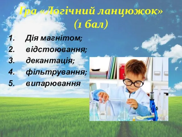 Гра «Логічний ланцюжок» (1 бал) Дія магнітом; відстоювання; декантація; фільтрування; випарювання