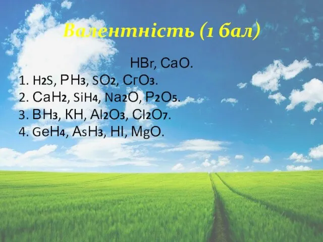 Валентність (1 бал) НВr, СаО. 1. H2S, РН3, SО2, СгО3. 2.