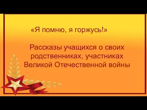 «Я помню, я горжусь!» Рассказы учащихся о своих родственниках, участниках Великой Отечественной войны