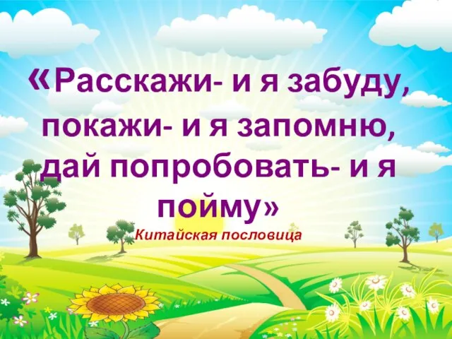 «Расскажи- и я забуду, покажи- и я запомню, дай попробовать- и я пойму» Китайская пословица