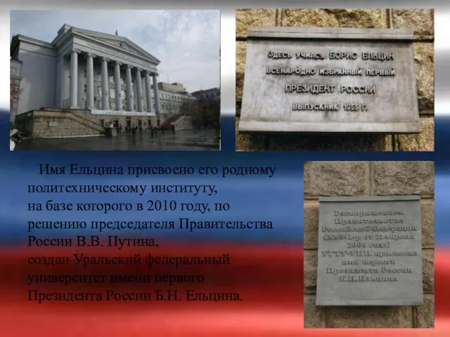 Имя Ельцина присвоено его родному политехническому институту, на базе которого в