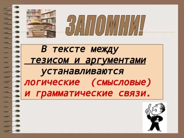 В тексте между тезисом и аргументами устанавливаются логические (смысловые) и грамматические связи. ЗАПОМНИ!