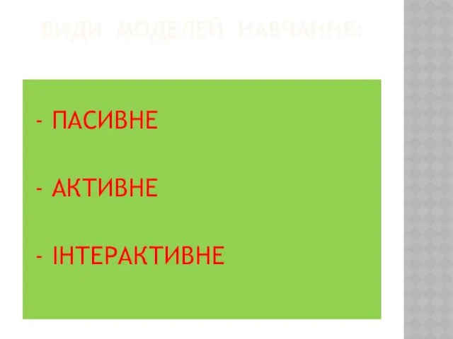 ВИДИ МОДЕЛЕЙ НАВЧАННЯ: - ПАСИВНЕ - АКТИВНЕ - ІНТЕРАКТИВНЕ