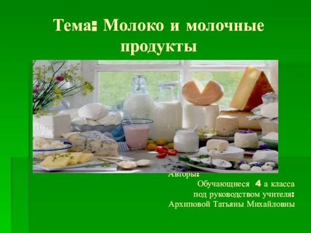 Тема: Молоко и молочные продукты Авторы: Обучающиеся 4 а класса под руководством учителя: Архиповой Татьяны Михайловны