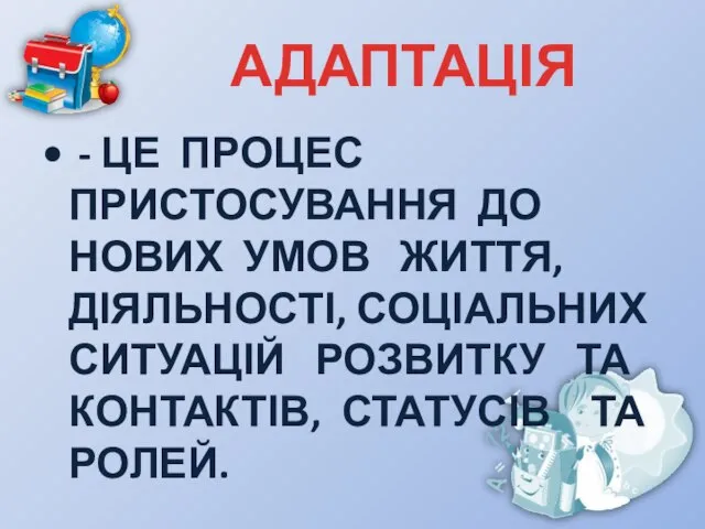 АДАПТАЦІЯ - ЦЕ ПРОЦЕС ПРИСТОСУВАННЯ ДО НОВИХ УМОВ ЖИТТЯ, ДІЯЛЬНОСТІ, СОЦІАЛЬНИХ