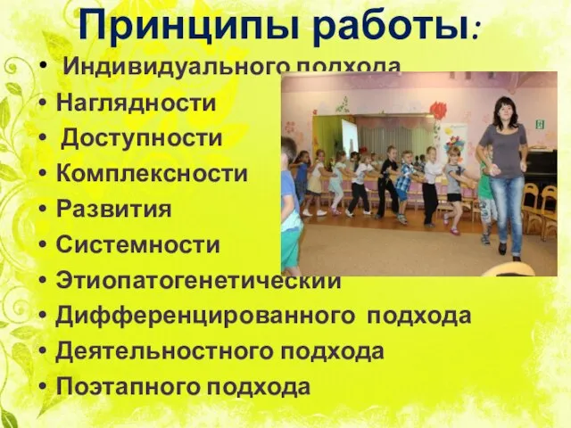 Принципы работы: Индивидуального подхода Наглядности Доступности Комплексности Развития Системности Этиопатогенетический Дифференцированного подхода Деятельностного подхода Поэтапного подхода