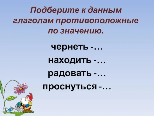 Подберите к данным глаголам противоположные по значению. чернеть -… находить -… радовать -… проснуться -…