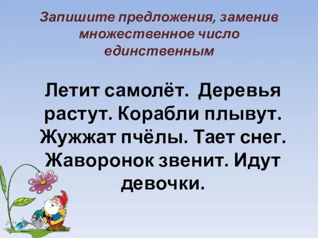 Запишите предложения, заменив множественное число единственным Летит самолёт. Деревья растут. Корабли