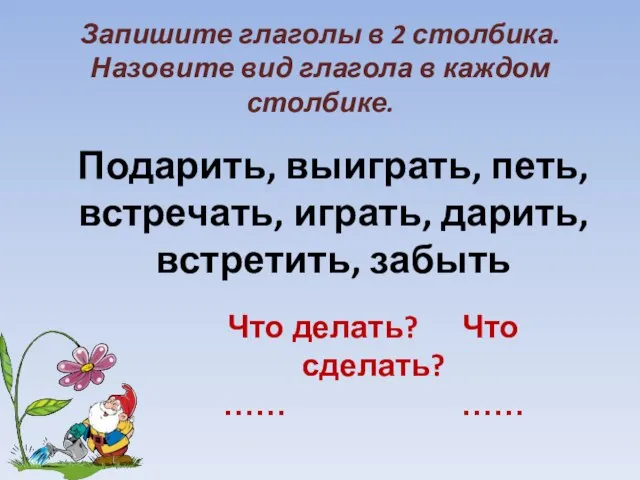 Запишите глаголы в 2 столбика. Назовите вид глагола в каждом столбике.