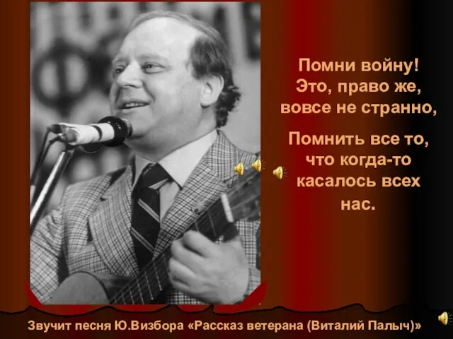 Звучит песня Ю.Визбора «Рассказ ветерана (Виталий Палыч)» Помни войну! Это, право