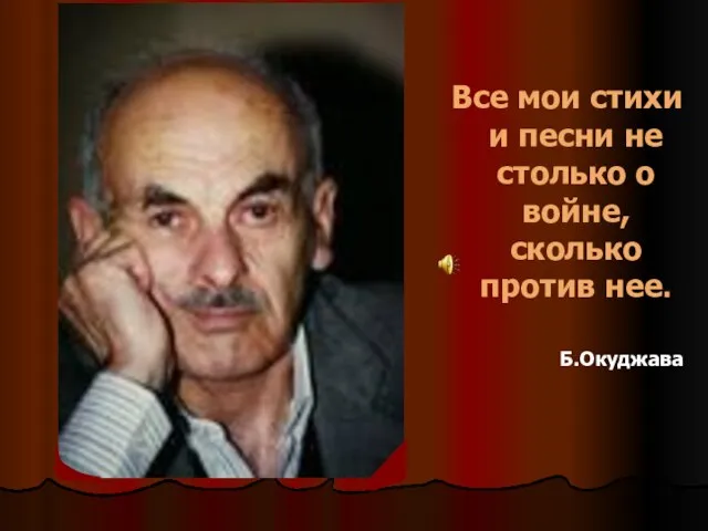 Все мои стихи и песни не столько о войне, сколько против нее. Б.Окуджава