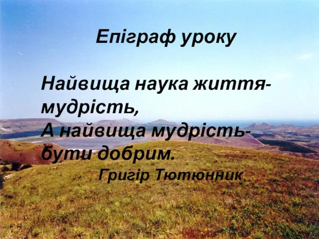 Епіграф уроку Найвища наука життя-мудрість, А найвища мудрість-бути добрим. Григір Тютюнник