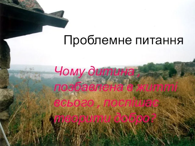 Проблемне питання Чому дитина , позбавлена в житті всього , поспішає творити добро?