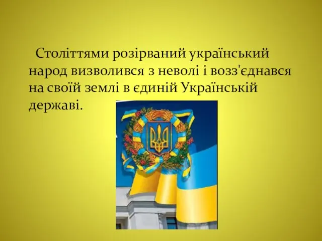 Століттями розірваний український народ визволився з неволі і возз'єднався на своїй землі в єдиній Українській державі.