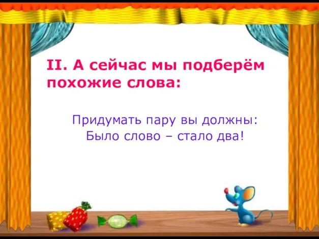 II. А сейчас мы подберём похожие слова: Придумать пару вы должны: Было слово – стало два!