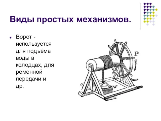 Виды простых механизмов. Ворот - используется для подъёма воды в колодцах, для ременной передачи и др.