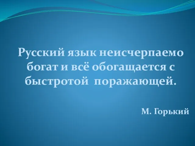 Русский язык неисчерпаемо богат и всё обогащается с быстротой поражающей. М. Горький