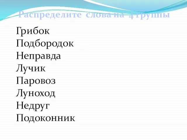 Распределите слова на 4 группы Грибок Подбородок Неправда Лучик Паровоз Луноход Недруг Подоконник