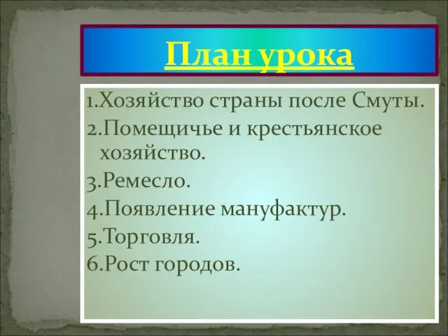 1.Хозяйство страны после Смуты. 2.Помещичье и крестьянское хозяйство. 3.Ремесло. 4.Появление мануфактур. 5.Торговля. 6.Рост городов. План урока