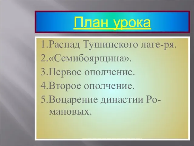 План урока 1.Распад Тушинского лаге-ря. 2.«Семибоярщина». 3.Первое ополчение. 4.Второе ополчение. 5.Воцарение династии Ро-мановых.