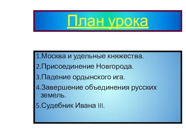 План урока 1.Москва и удельные княжества. 2.Присоединение Новгорода. 3.Падение ордынского ига.