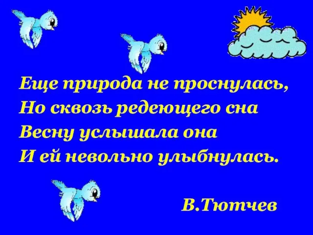 Еще природа не проснулась, Но сквозь редеющего сна Весну услышала она И ей невольно улыбнулась. В.Тютчев